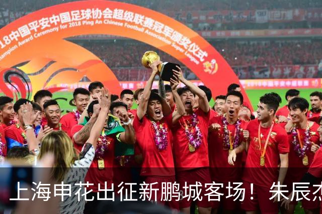 上海申花出征新鹏城客场！朱辰杰伤缺，中卫位置迎来全新组合