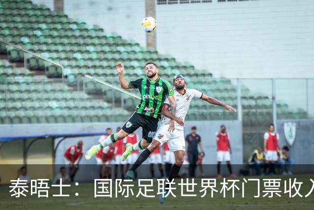 泰晤士:国际足联世界杯门票收入达50亿美元,是上届5倍多
